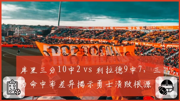 库里三分10中2 vs 利拉德9中7，三分命中率差异揭示勇士溃败根源