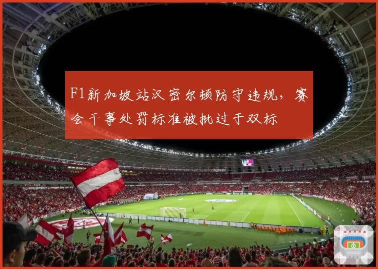 F1新加坡站汉密尔顿防守违规，赛会干事处罚标准被批过于双标