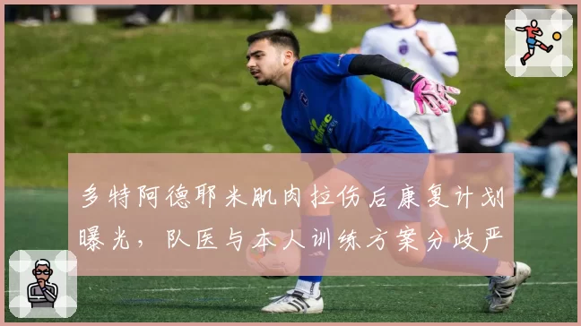 多特阿德耶米肌肉拉伤后康复计划曝光,队医与本人训练方案分歧严重