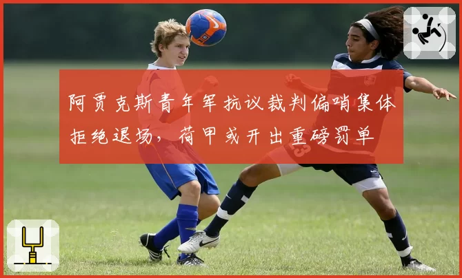 阿贾克斯青年军抗议裁判偏哨集体拒绝退场，荷甲或开出重磅罚单