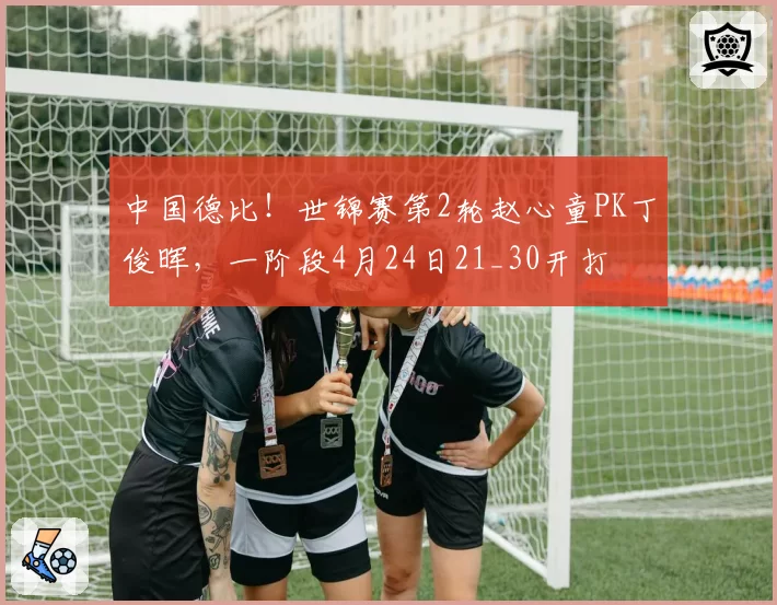 中国德比！世锦赛第2轮赵心童PK丁俊晖，一阶段4月24日21_30开打
