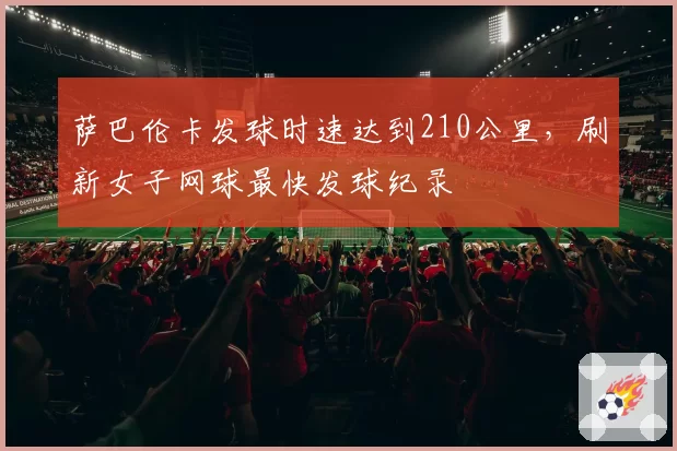 萨巴伦卡发球时速达到210公里，刷新女子网球最快发球纪录