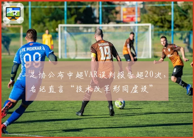 足协公布中超VAR误判报告超20次，名记直言“技术改革形同虚设”