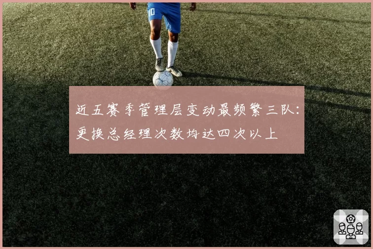 近五赛季管理层变动最频繁三队：更换总经理次数均达四次以上