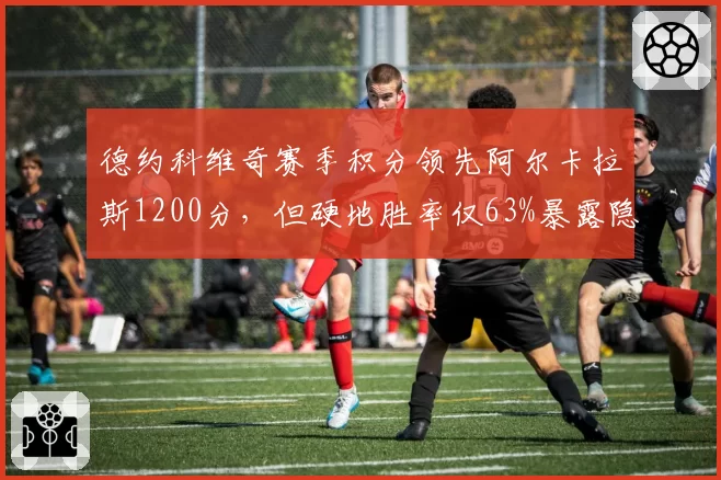 德约科维奇赛季积分领先阿尔卡拉斯1200分,但硬地胜率仅63%暴露隐患