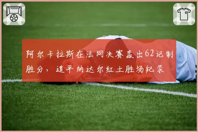 阿尔卡拉斯在法网决赛轰出62记制胜分，追平纳达尔红土胜场纪录