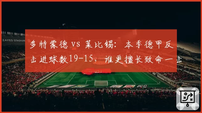 多特蒙德 vs 莱比锡：本季德甲反击进球数19-15，谁更擅长致命一击？