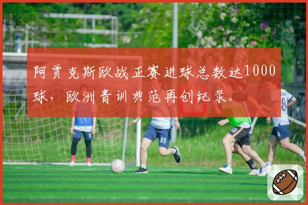 阿贾克斯欧战正赛进球总数达1000球，欧洲青训典范再创纪录。