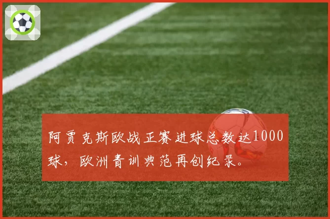 阿贾克斯欧战正赛进球总数达1000球，欧洲青训典范再创纪录。