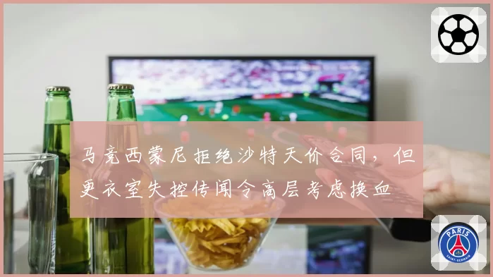 马竞西蒙尼拒绝沙特天价合同，但更衣室失控传闻令高层考虑换血