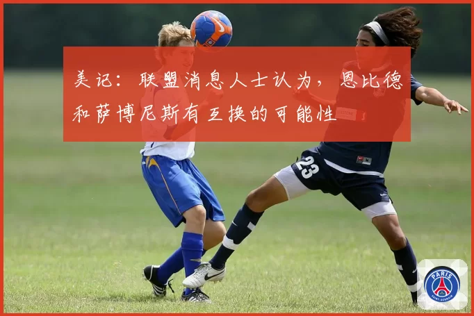美记：联盟消息人士认为，恩比德和萨博尼斯有互换的可能性