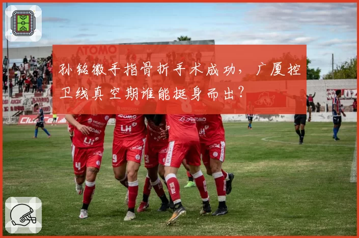 孙铭徽手指骨折手术成功，广厦控卫线真空期谁能挺身而出？