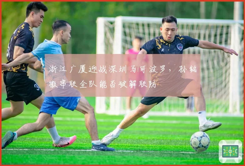 浙江广厦迎战深圳马可波罗,孙铭徽串联全队能否破解联防