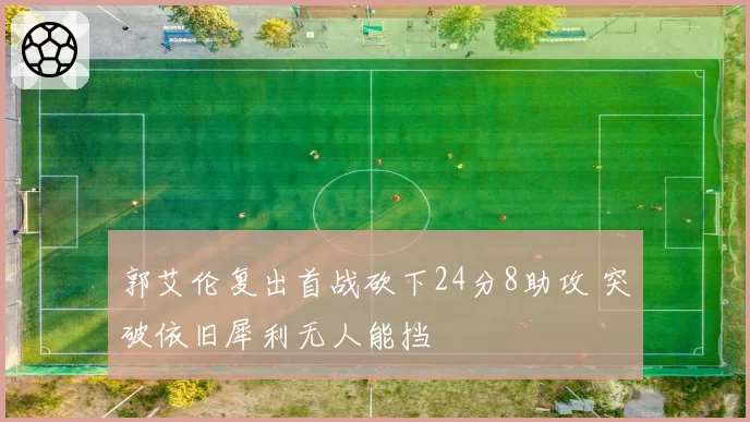 郭艾伦复出首战砍下24分8助攻 突破依旧犀利无人能挡
