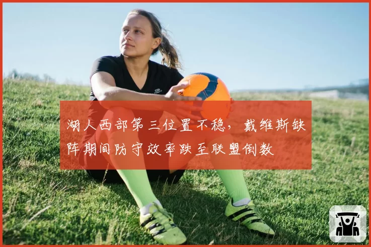 湖人西部第三位置不稳，戴维斯缺阵期间防守效率跌至联盟倒数
