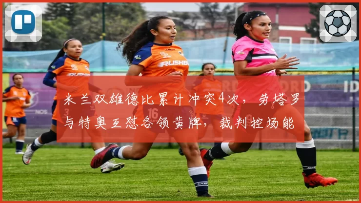 米兰双雄德比累计冲突4次,劳塔罗与特奥互怼各领黄牌,裁判控场能力遭批
