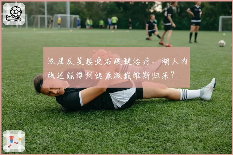 浓眉反复接受右跟腱治疗,湖人内线还能撑到健康版戴维斯归来?