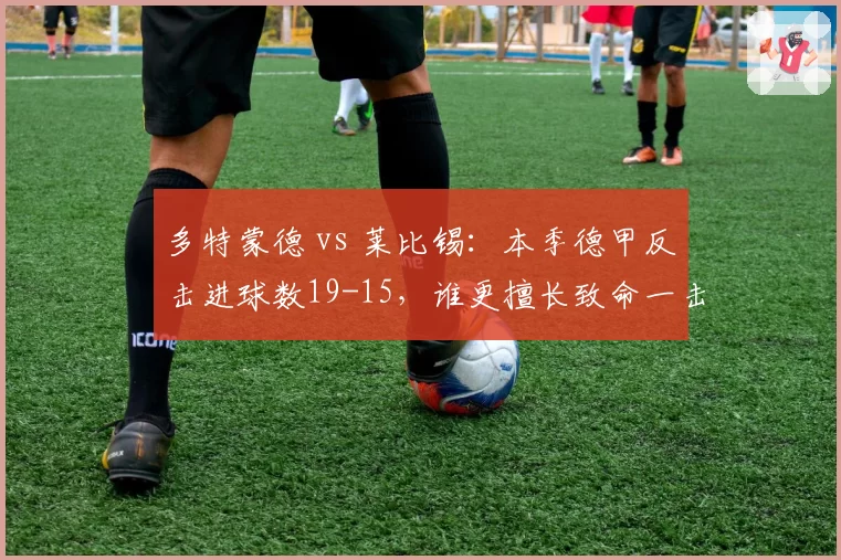 多特蒙德 vs 莱比锡：本季德甲反击进球数19-15，谁更擅长致命一击？