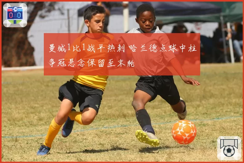 曼城1比1战平热刺 哈兰德点球中柱争冠悬念保留至末轮