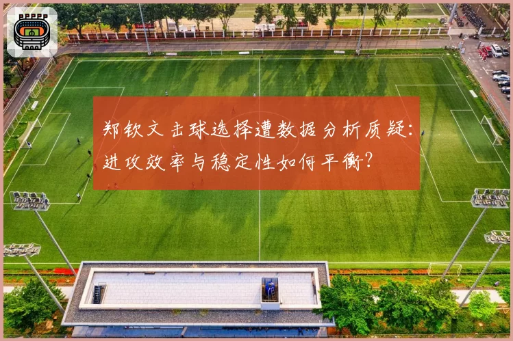 郑钦文击球选择遭数据分析质疑：进攻效率与稳定性如何平衡？