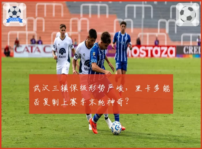 武汉三镇保级形势严峻，里卡多能否复制上赛季末轮神奇？