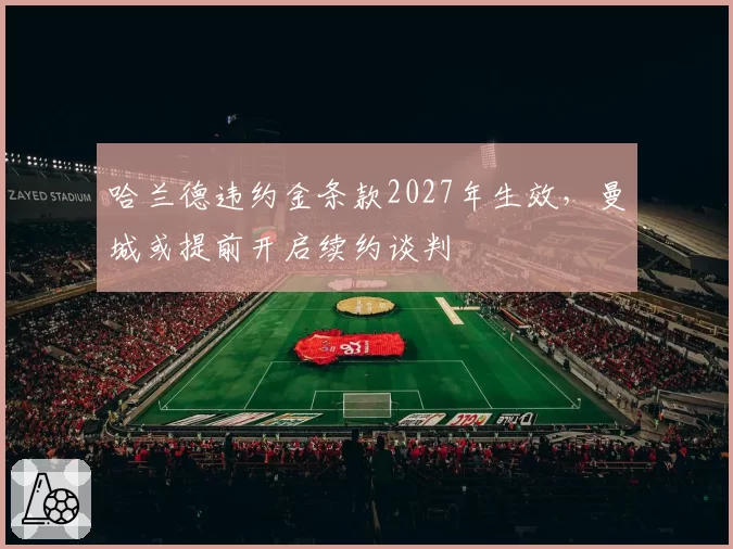 哈兰德违约金条款2027年生效，曼城或提前开启续约谈判