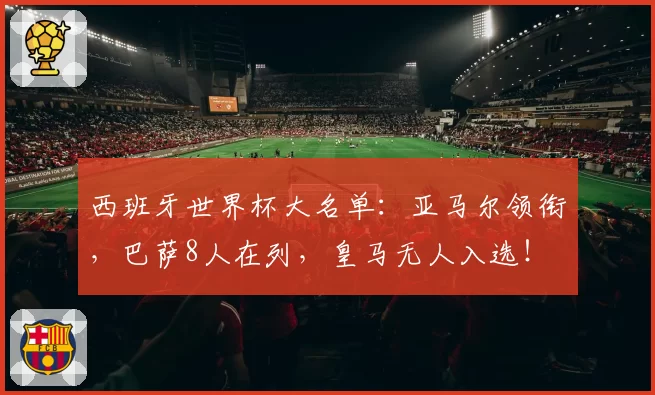 西班牙世界杯大名单：亚马尔领衔，巴萨8人在列，皇马无人入选！