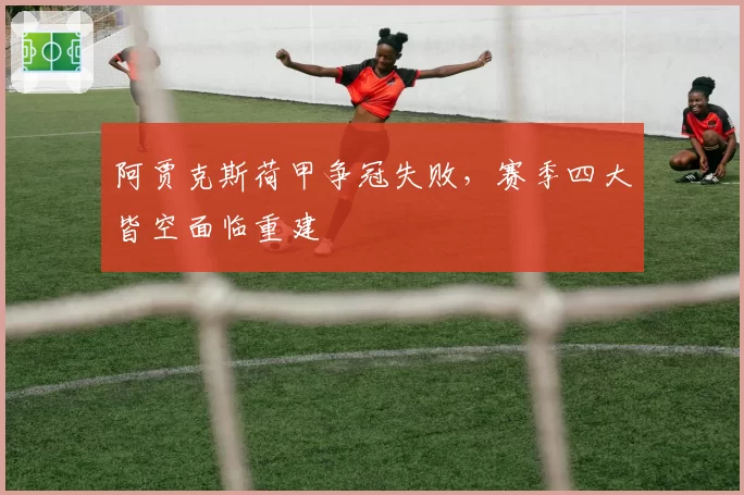 阿贾克斯荷甲争冠失败,赛季四大皆空面临重建