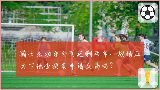 骑士米切尔合同还剩两年,战绩压力下他会提前申请交易吗?