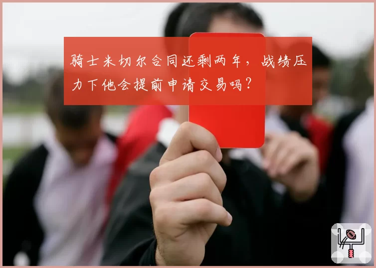 骑士米切尔合同还剩两年,战绩压力下他会提前申请交易吗?