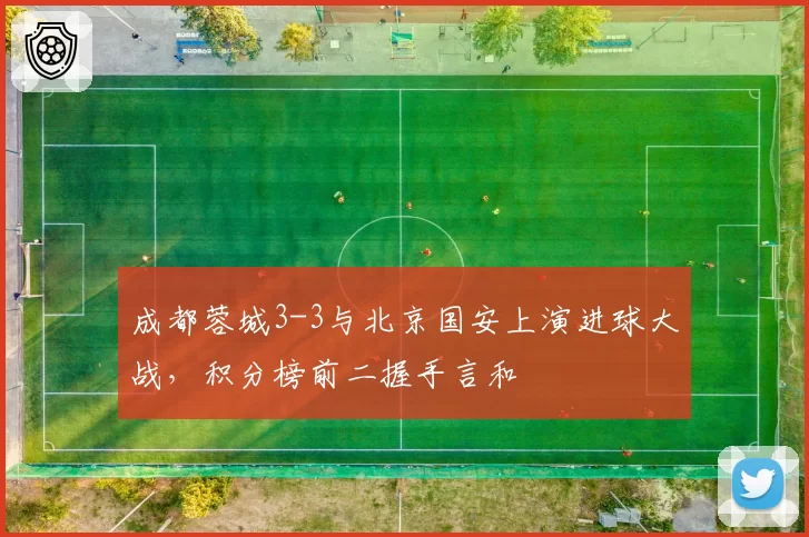 成都蓉城3-3与北京国安上演进球大战,积分榜前二握手言和