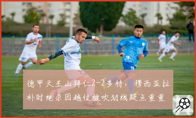 德甲天王山拜仁2-2多特，穆西亚拉补时绝杀因越位被吹划线疑点重重球迷抗议