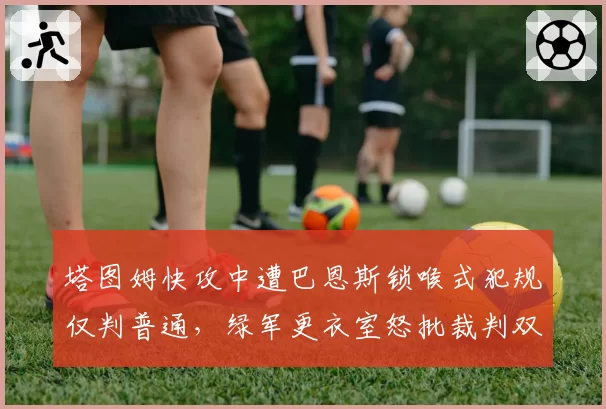 塔图姆快攻中遭巴恩斯锁喉式犯规仅判普通,绿军更衣室怒批裁判双重标准?