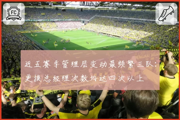 近五赛季管理层变动最频繁三队:更换总经理次数均达四次以上