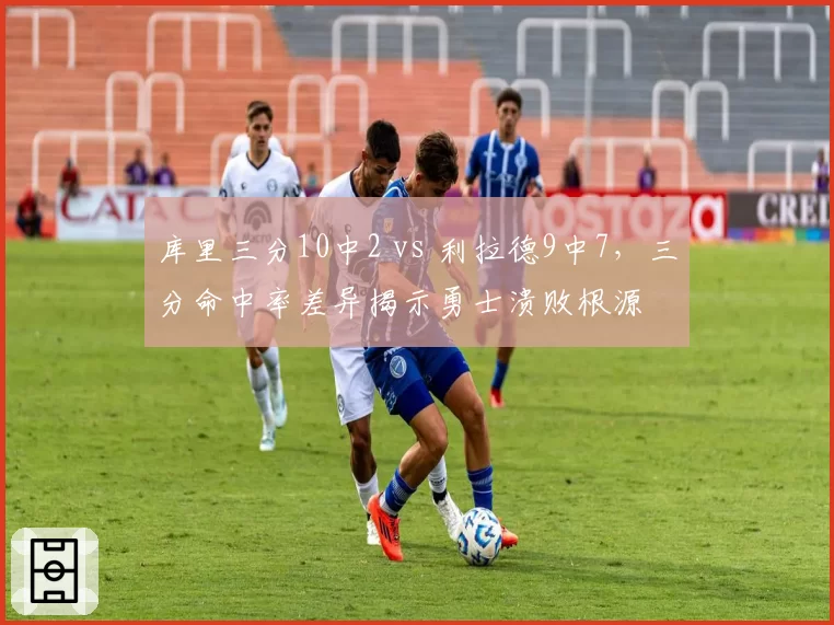 库里三分10中2 vs 利拉德9中7，三分命中率差异揭示勇士溃败根源