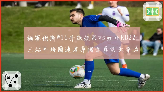 梅赛德斯W16升级效果vs红牛RB22:三站平均圈速差异揭示真实竞争力差距