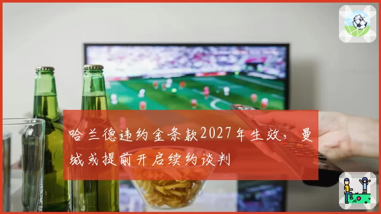 哈兰德违约金条款2027年生效，曼城或提前开启续约谈判