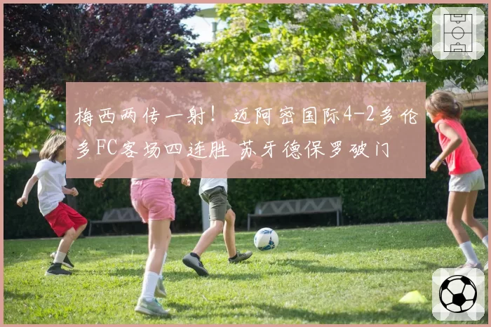 梅西两传一射!迈阿密国际4-2多伦多FC客场四连胜 苏牙德保罗破门