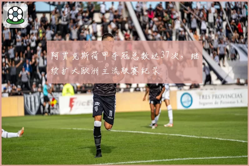 阿贾克斯荷甲夺冠总数达37次,继续扩大欧洲主流联赛纪录