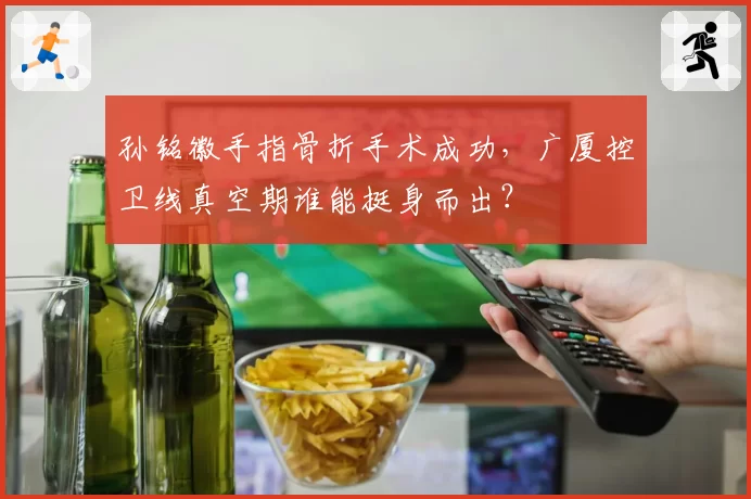 孙铭徽手指骨折手术成功，广厦控卫线真空期谁能挺身而出？