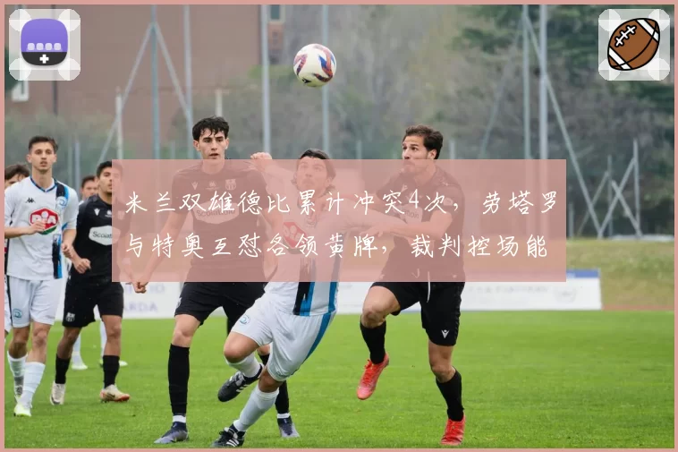 米兰双雄德比累计冲突4次,劳塔罗与特奥互怼各领黄牌,裁判控场能力遭批