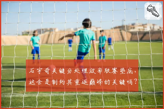 石宇奇关键分处理效率联赛垫底，这会是制约其重返巅峰的关键吗？