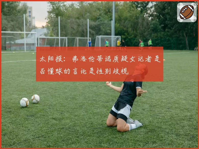 太阳报:弗洛伦蒂诺质疑女记者是否懂球的言论是性别歧视