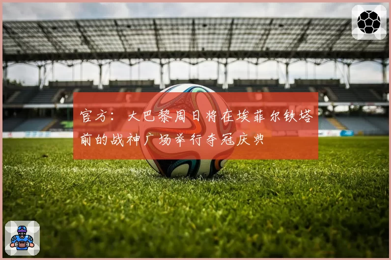 官方：大巴黎周日将在埃菲尔铁塔前的战神广场举行夺冠庆典