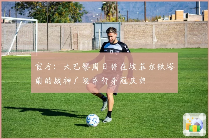 官方：大巴黎周日将在埃菲尔铁塔前的战神广场举行夺冠庆典