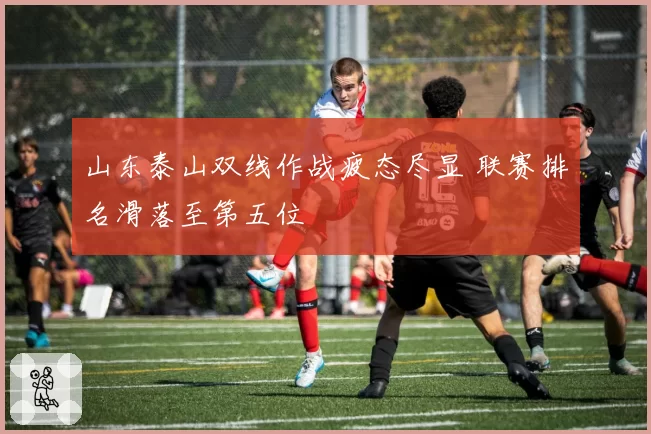 山东泰山双线作战疲态尽显 联赛排名滑落至第五位