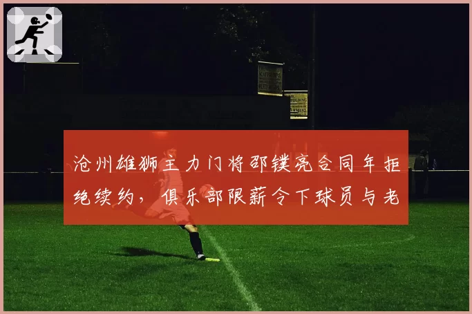 沧州雄狮主力门将邵镤亮合同年拒绝续约,俱乐部限薪令下球员与老板公开对峙