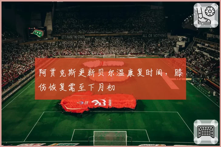 阿贾克斯更新贝尔温康复时间，膝伤恢复需至下月初