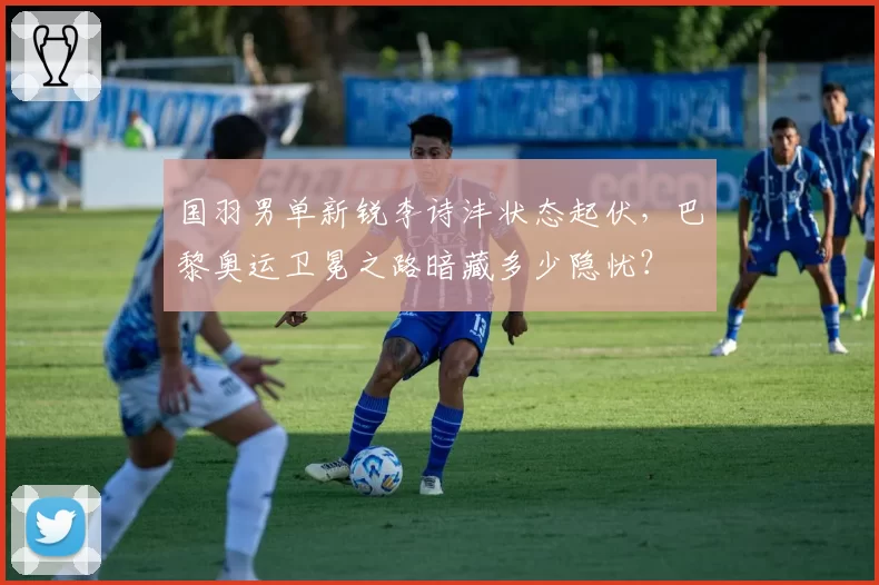 国羽男单新锐李诗沣状态起伏，巴黎奥运卫冕之路暗藏多少隐忧？