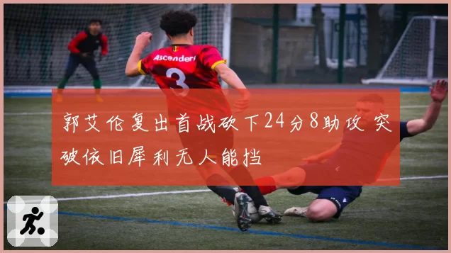 郭艾伦复出首战砍下24分8助攻 突破依旧犀利无人能挡